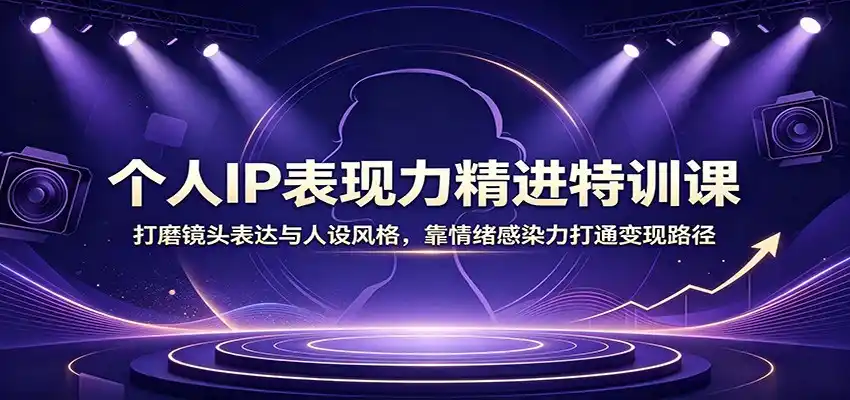 个人IP表现力精进特训课：打磨镜头表达与人设风格，靠情绪感染力打通变现路径-阿牛笔记