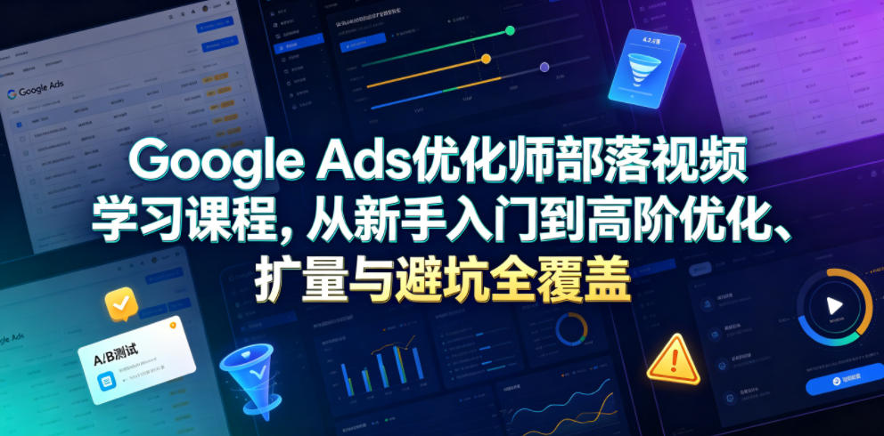 Google Ads优化师部落视频学习课程，从新手入门到高阶优化、扩量与避坑全覆盖(更新2026)-阿牛笔记
