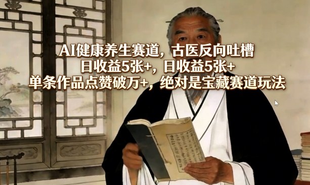 AI健康养生赛道，古医反向吐槽，日收益5张+，单条作品点赞破万+，绝对是宝藏赛道玩法-阿牛笔记