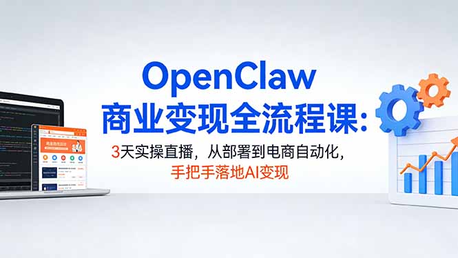 OpenClaw商业变现全流程课：3天实操直播，从部署到电商自动化，手把手落地AI变现-阿牛笔记