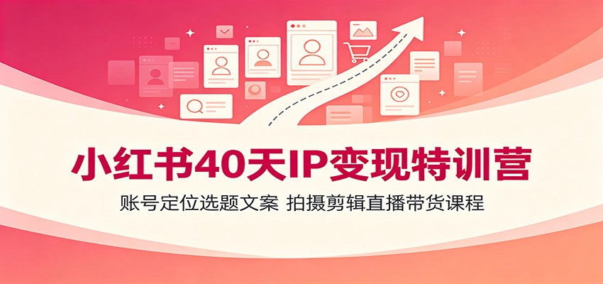 小红书40天IP变现特训营:账号定位选题文案,拍摄剪辑直播带货课程-阿牛笔记