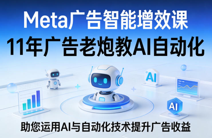 Meta广告智能增效课，11年广告老炮教AI自动化，助您运用AI与自动化技术提升广告收益-阿牛笔记