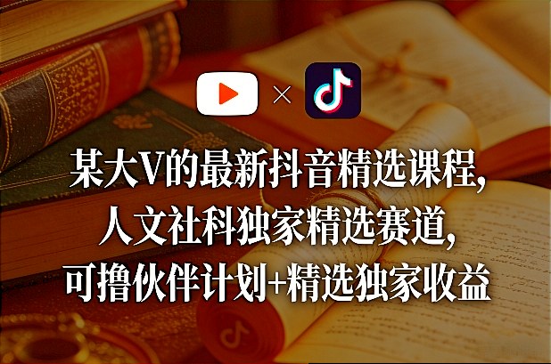 某大V的最新抖音精选课程，人文社科独家精选赛道，可撸伙伴计划+精选独家收益-阿牛笔记