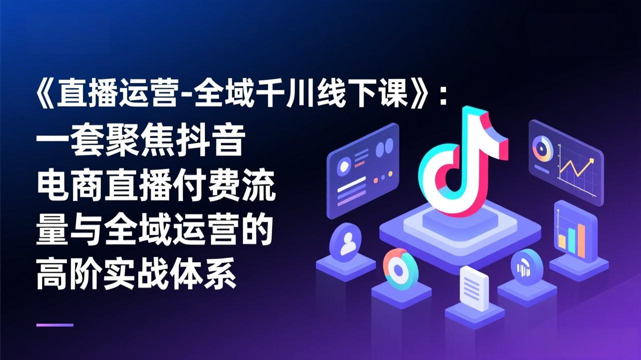 《直播运营-全域千川线下课》：一套聚焦抖音电商直播付费流量与全域运营的高阶实战体系-阿牛笔记