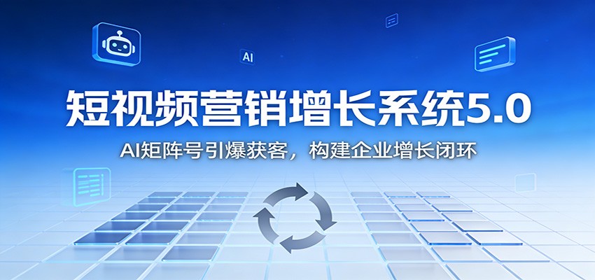 短视频营销增长系统5.0:AI 矩阵号引爆获客,构建企业增长闭环-阿牛笔记