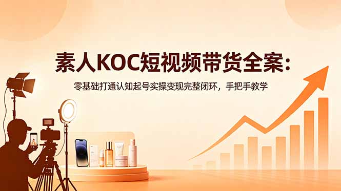 素人KOC短视频带货全案:零基础打通认知起号实操变现完整闭环,手把手教学-阿牛笔记