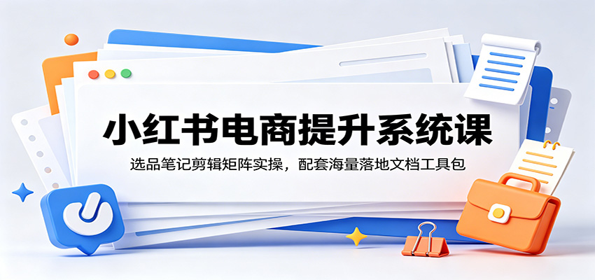 小红书电商提升系统课:选品笔记剪辑矩阵实操,配套海量落地文档工具包-阿牛笔记
