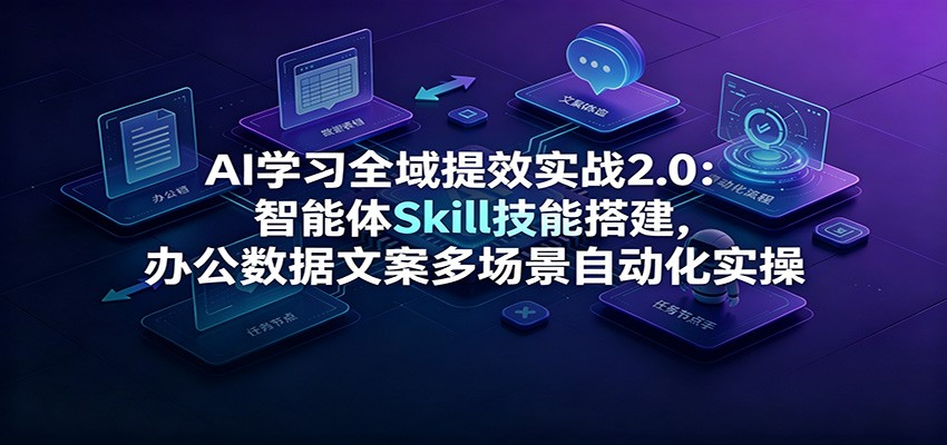 AI学习全域提效实战2.0:智能体Skill技能搭建,办公数据文案多场景自动化实操-阿牛笔记