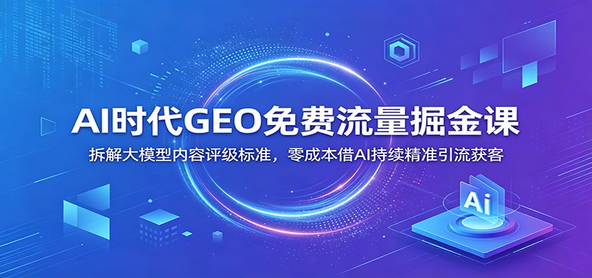 AI时代GEO免费流量掘金课：拆解大模型内容评级标准，零成本借AI持续精准引流获客-阿牛笔记