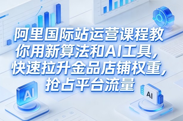 阿里国际站运营课程，教你用新算法和AI工具，快速拉升金品店铺权重，抢占平台流量(更新2026)-阿牛笔记
