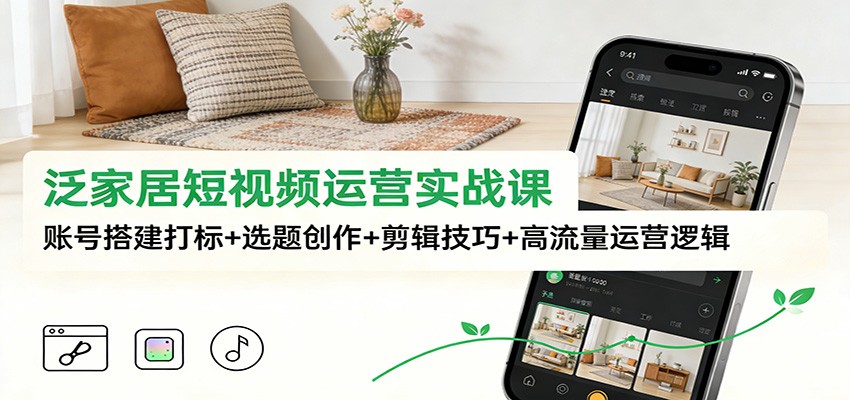 泛家居短视频运营实战课：账号搭建打标+选题创作+剪辑技巧+高流量运营逻辑-阿牛笔记