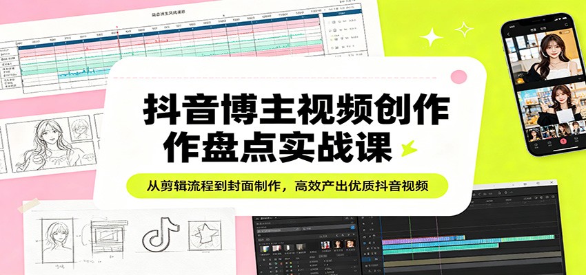 抖音博主视频创作盘点实战课：从剪辑流程到封面制作，高效产出优质抖音视频-阿牛笔记