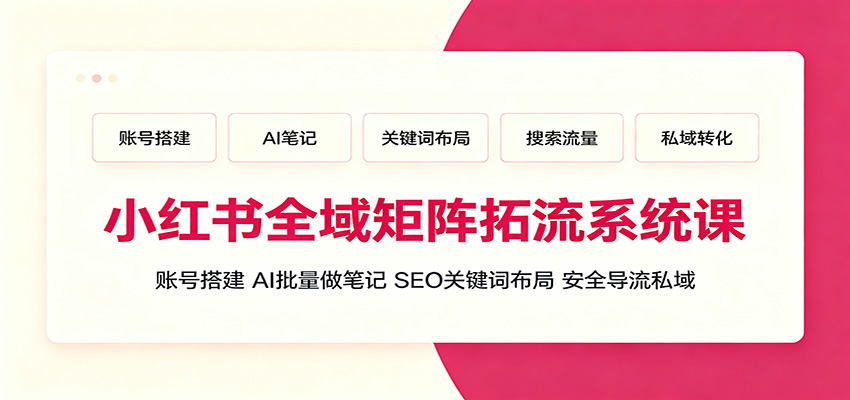 小红书全域矩阵拓流系统课：账号搭建、AI批量做笔记，SEO关键词布局、安全导流私域-阿牛笔记