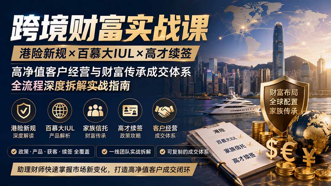 跨境财富实战课｜港险新规×百慕大IUL×高才续签｜高净值客户经营与财富传承成交体系全流程深度拆解实战指南-阿牛笔记