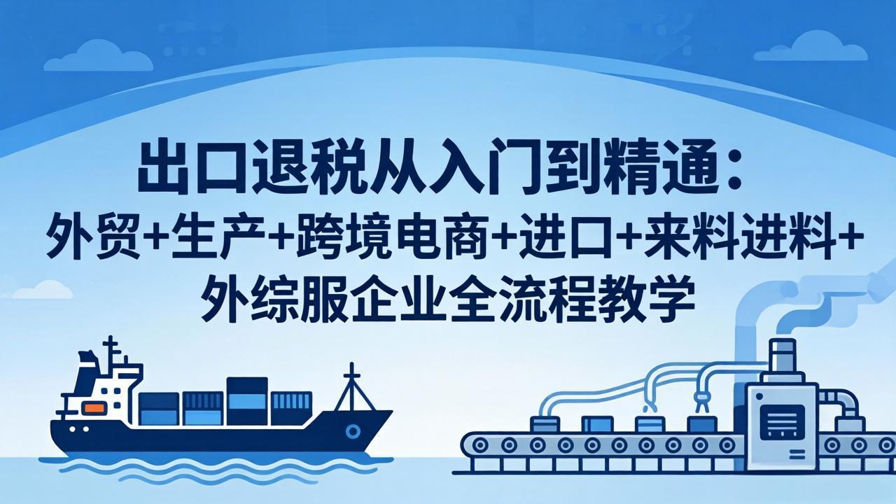 出口退税从入门到精通：外贸+生产+跨境电商+进口+来料进料+外综服企业全流程教学-阿牛笔记