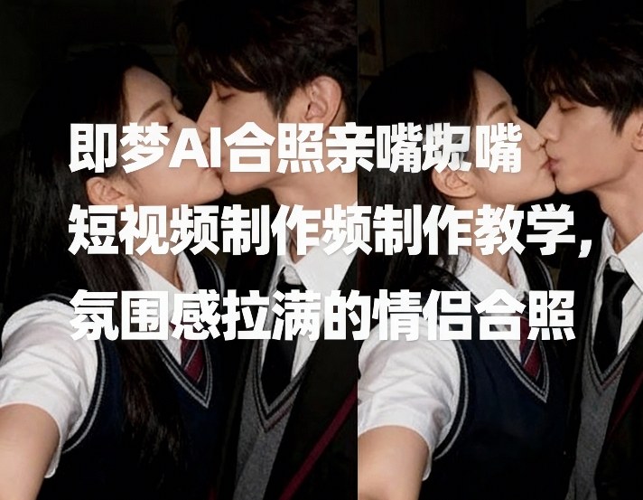 即梦AI合照亲嘴短视频制作教学，氛围感拉满的情侣合照-阿牛笔记