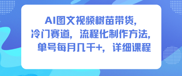 AI图文视频树苗带货，冷门赛道，流程化制作方法，单号每月几K，详细课程-阿牛笔记
