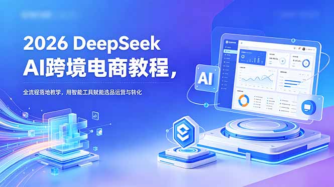 2026 DeepSeek AI跨境电商教程，全流程落地教学，用智能工具赋能选品运营与转化-阿牛笔记