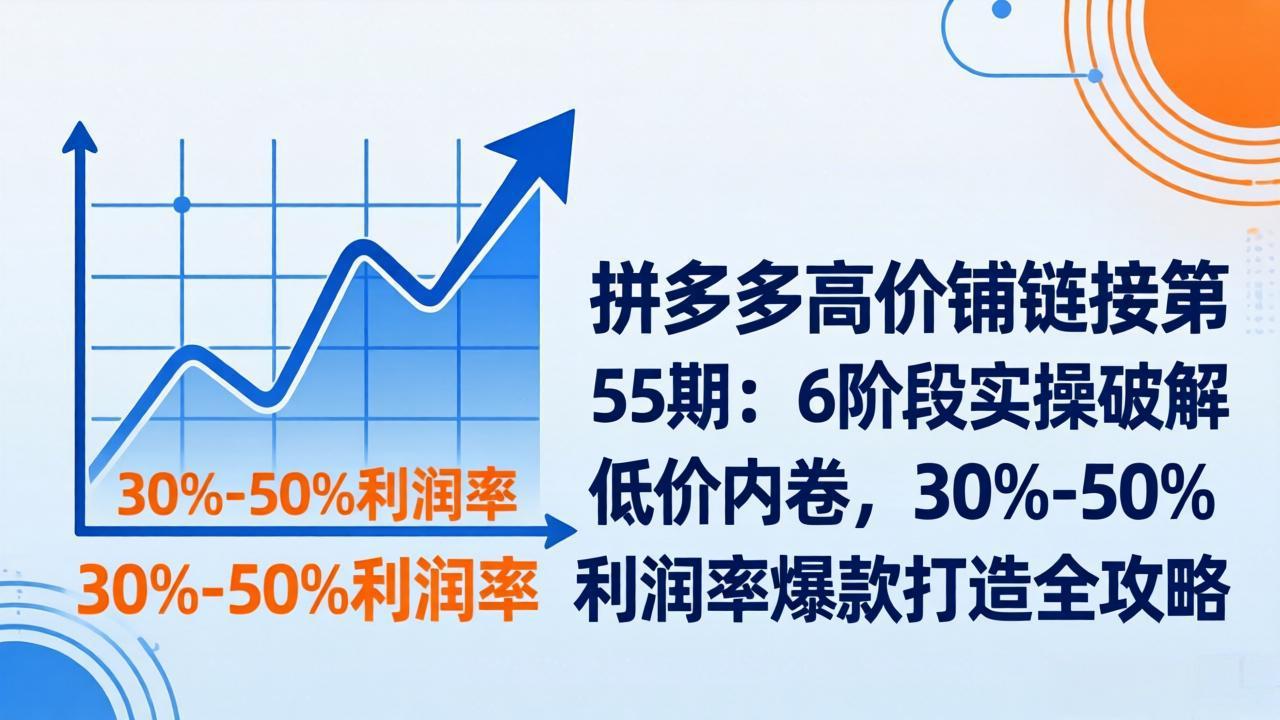 拼多多高价铺链接第55期：6阶段实操破解低价内卷，30%-50%利润率爆款打造全攻略-阿牛笔记