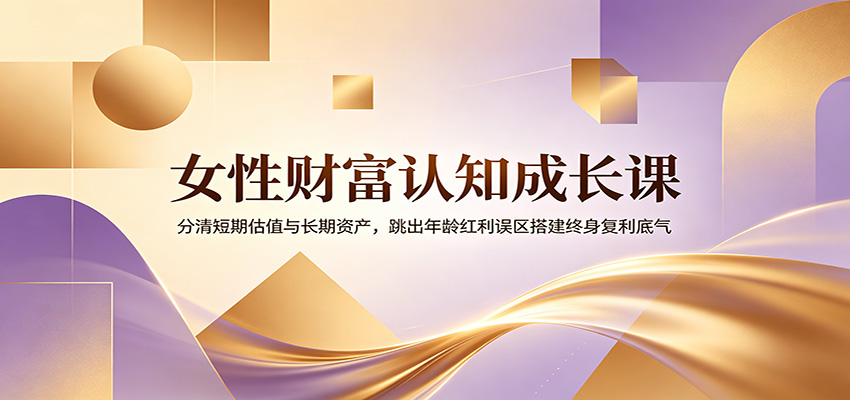 女性财富认知成长课：分清短期估值与长期资产，跳出年龄红利误区搭建终身复利底气-阿牛笔记
