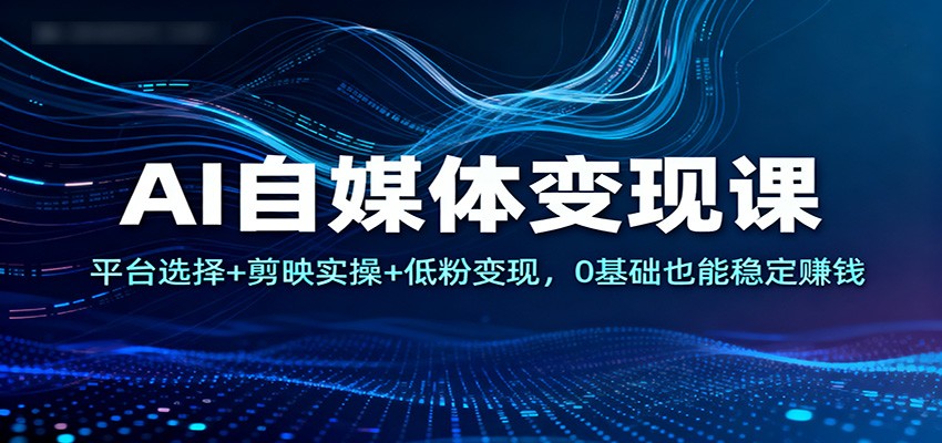 AI自媒体变现课:平台选择+剪映实操+低粉变现,0基础也能稳定赚钱-阿牛笔记