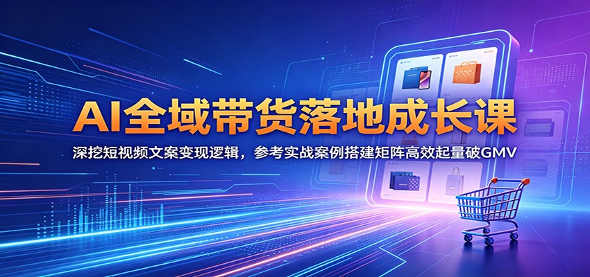 AI全域带货落地成长课：深挖短视频文案变现逻辑，参考实战案例搭建矩阵高效起量破GMV-阿牛笔记