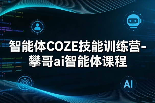 智能体COZE技能训练营-攀哥ai智能体课程-阿牛笔记