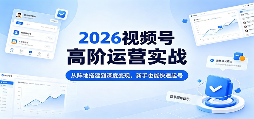 2026视频号高阶运营实战：从阵地搭建到深度变现，新手也能快速起号-阿牛笔记