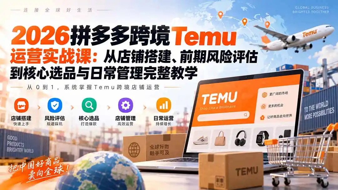 2026拼多多跨境Temu运营实战课：从店铺搭建、前期风险评估到核心选品与日常管理完整教学-阿牛笔记