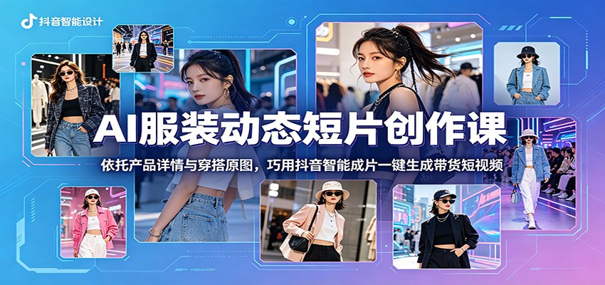 AI服装动态短片创作课:依托产品详情与穿搭原图,巧用抖音智能成片一键生成带货短视频-阿牛笔记