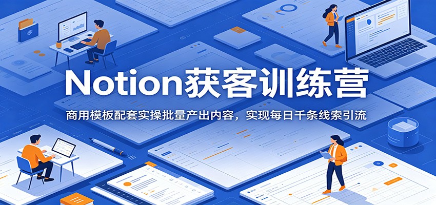 Notion获客训练营:商用模板配套实操批量产出内容,实现每日千条线索引流-阿牛笔记