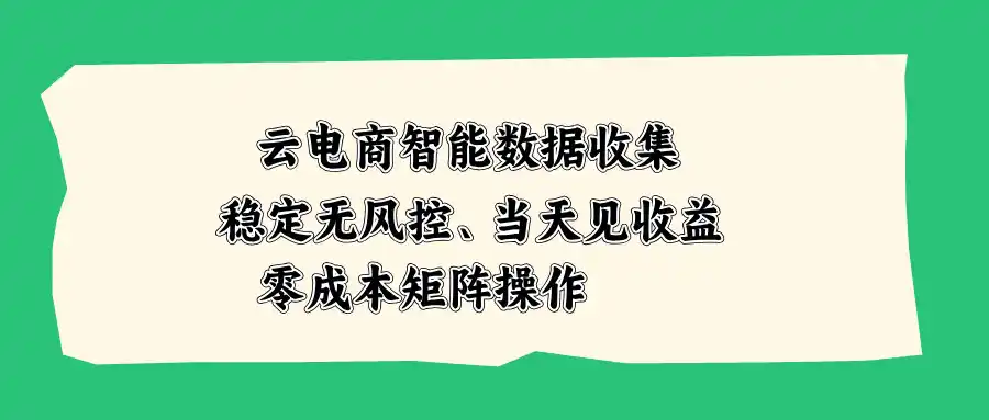 云电商智能数据收集，稳定无风控，当天见收益，零成本矩阵操作-阿牛笔记
