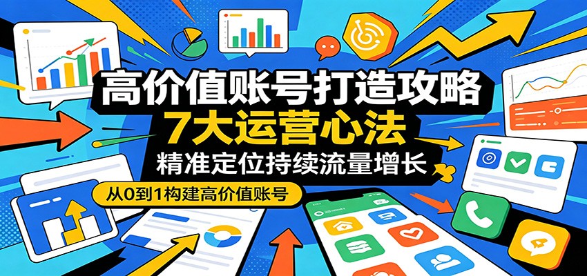 高价值账号打造攻略:7大运营心法,精准定位持续流量增长-阿牛笔记