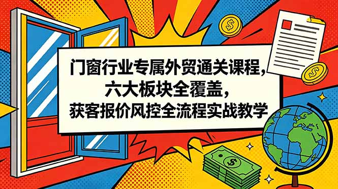 门窗行业专属外贸通关课程,六大板块全覆盖,获客报价风控全流程实战教学-阿牛笔记