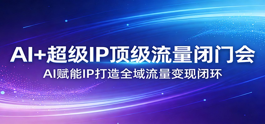 AI+超级IP顶级流量闭门会：AI赋能IP打造全域流量变现闭环-阿牛笔记