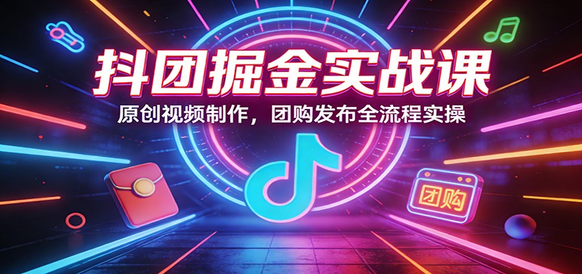 抖团掘金实战课：原创视频制作，团购发布全流程实操-阿牛笔记