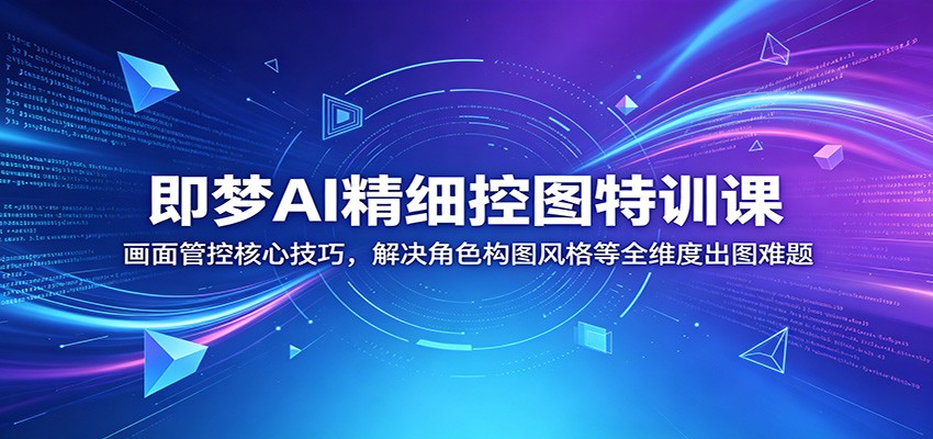 即梦AI精细控图特训课：画面管控核心技巧，解决角色构图风格等全维度出图难题-阿牛笔记
