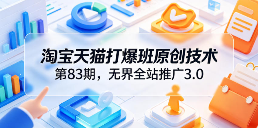 淘宝天猫打爆班原创技术第83期，无界全站推广3.0，实现店铺高投产爆单增收-阿牛笔记