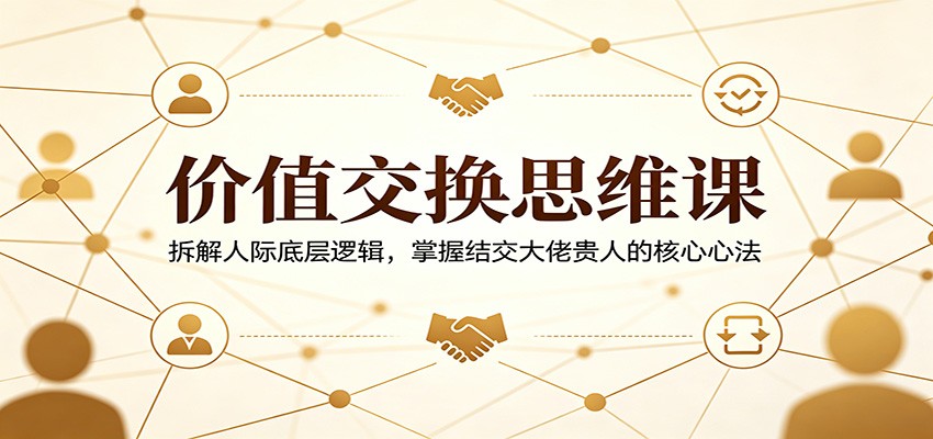 价值交换思维课：拆解人际底层逻辑，掌握结交大佬贵人的核心心法-阿牛笔记
