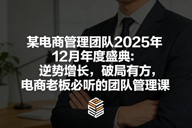 某电商管理团队2025年12月年度盛典：逆势增长，破局有方，电商老板必听的团队管理课-阿牛笔记