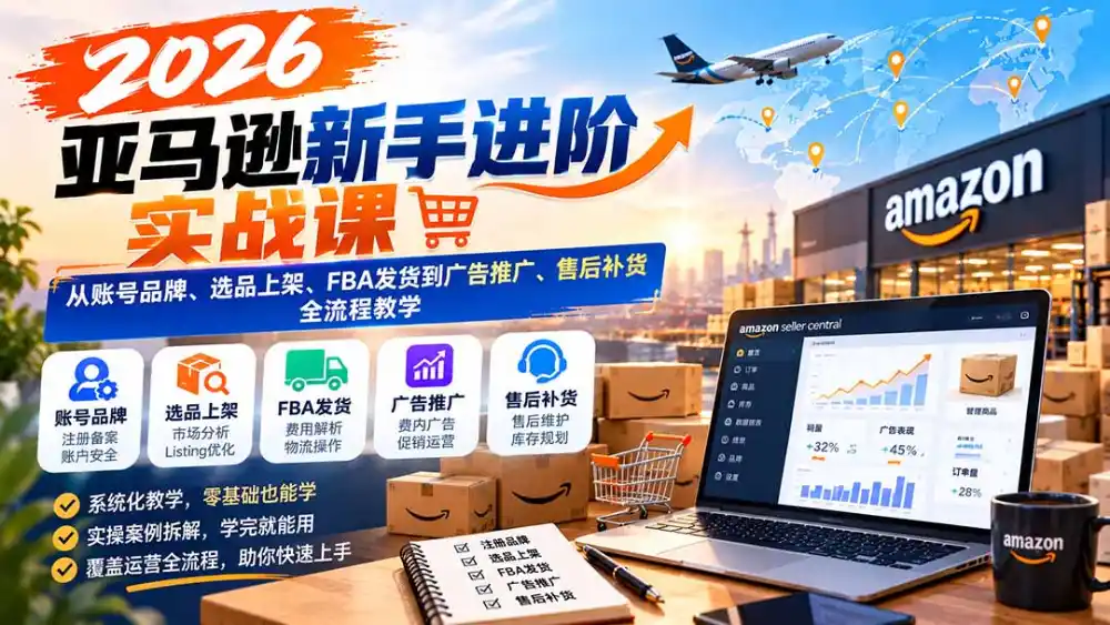 2026亚马逊新手进阶实战课:从账号品牌、选品上架、FBA发货到广告推广、售后补货全流程教学 2026亚马逊新手进阶实战课:从账号品牌、选品上架、FBA发货到广告推广、售后补货全流程教学