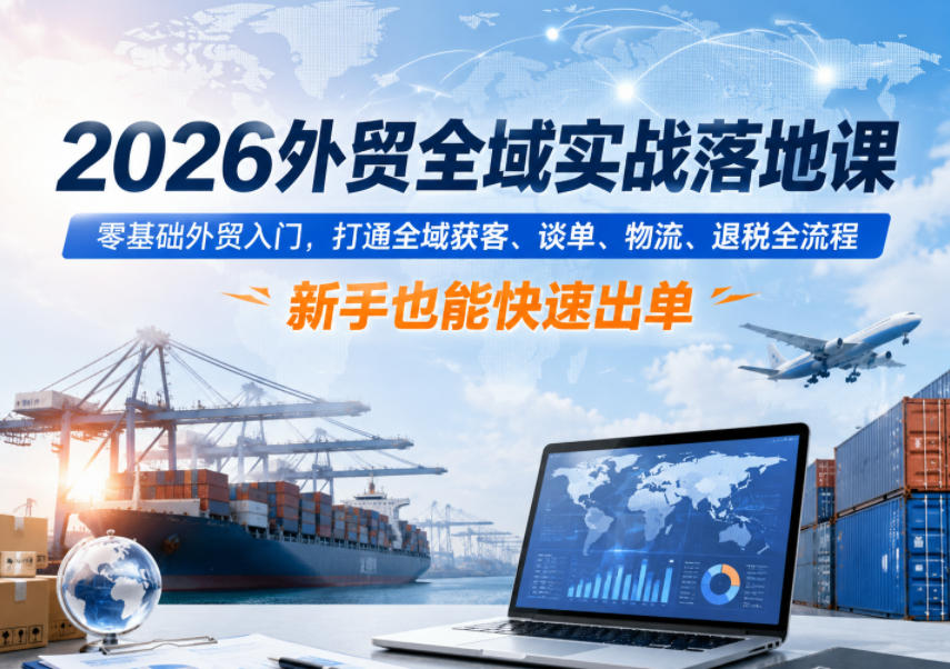 2026外贸全域实战落地课,零基础外贸入门,打通全域获客、谈单、物流、退税全流程,新手也能快速出单-阿牛笔记