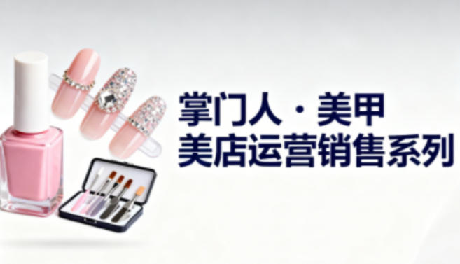 美甲店运营销售系列，助力美甲店老板及从业者提升运营、销售与管理能力-阿牛笔记