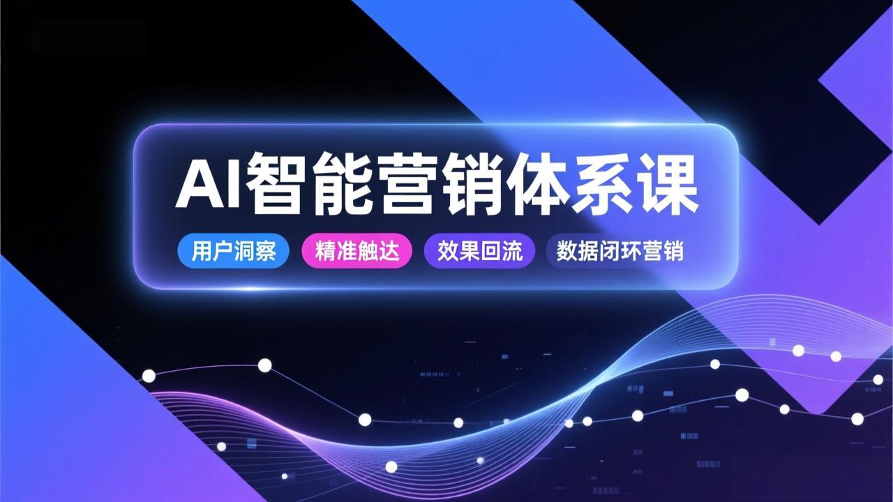 AI智能营销体系课，从用户洞察、精准触达到效果回流的数据闭环营销，提升整体营销效率与转化率-阿牛笔记