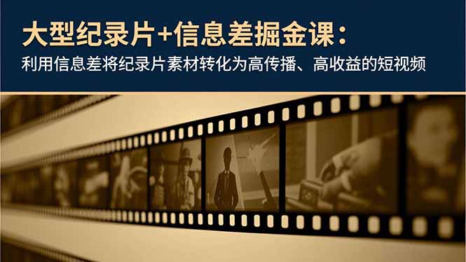 大型纪录片+信息差掘金课:利用信息差将纪录片素材转化为高传播、高收益的短视频-阿牛笔记