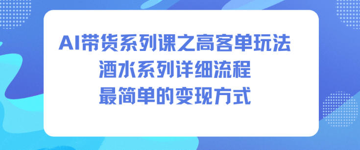 AI带货系列课之高客单玩法，酒水系列，详细流程，最简单的变现方式-阿牛笔记