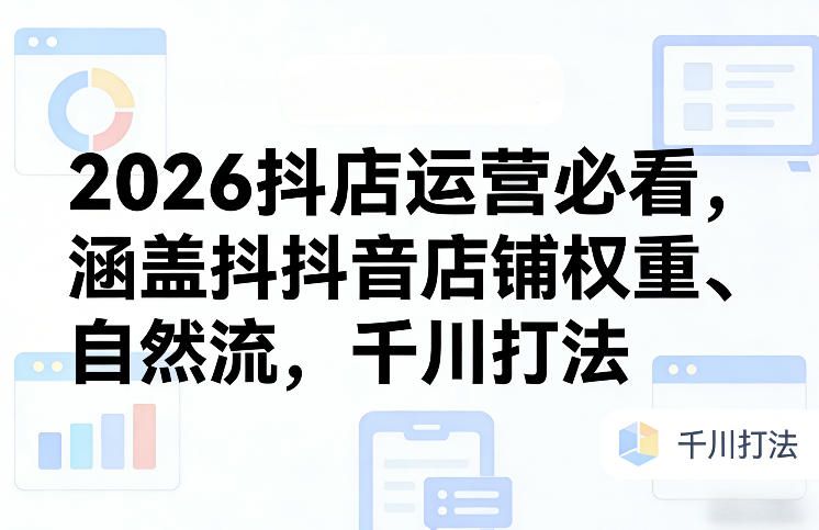2026抖店运营必看，涵盖抖音店铺权重、自然流，千川打法-阿牛笔记
