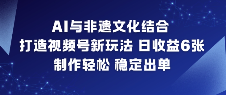AI与非遗文化结合,打造视频号新玩法,日收益6张,制作轻松,稳定出单-阿牛笔记