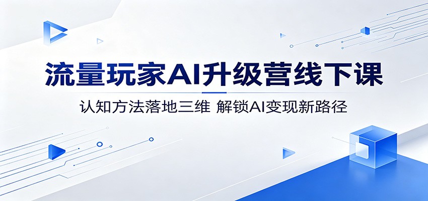 流量玩家AI升级营线下课：认知方法落地三维，解锁AI变现新路径-阿牛笔记