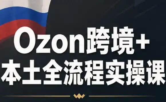 Ozon跨境+本土全流程实操课 Ozon跨境+本土全流程实操课